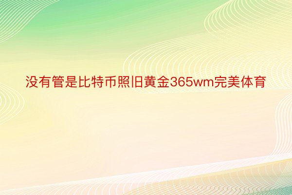 没有管是比特币照旧黄金365wm完美体育