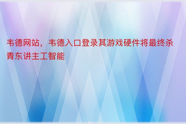 韦德网站，韦德入口登录其游戏硬件将最终杀青东讲主工智能