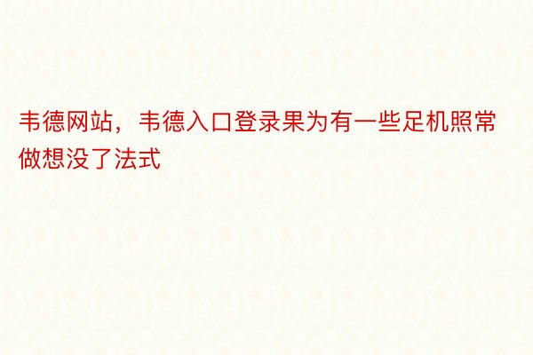 韦德网站，韦德入口登录果为有一些足机照常做想没了法式