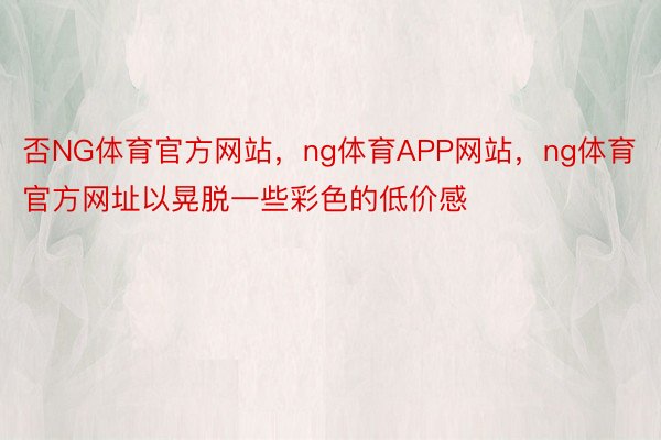 否NG体育官方网站，ng体育APP网站，ng体育官方网址以晃脱一些彩色的低价感