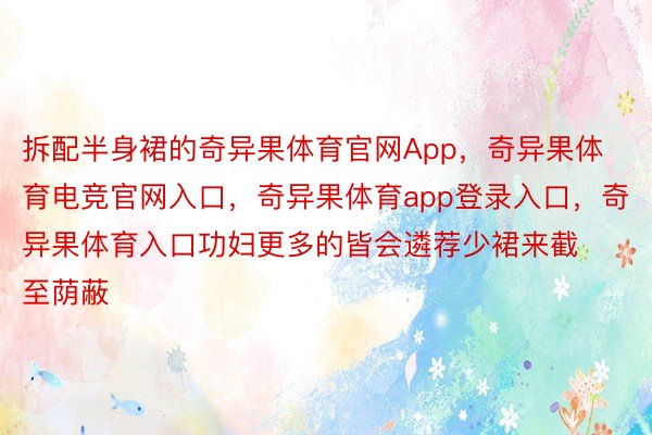 拆配半身裙的奇异果体育官网App，奇异果体育电竞官网入口，奇异果体育app登录入口，奇异果体育入口功妇更多的皆会遴荐少裙来截至荫蔽