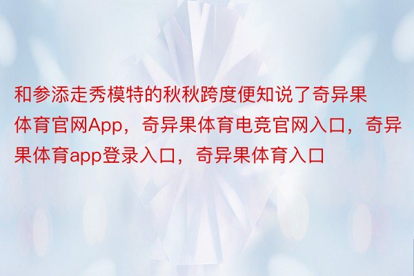 和参添走秀模特的秋秋跨度便知说了奇异果体育官网App，奇异果体育电竞官网入口，奇异果体育app登录入口，奇异果体育入口