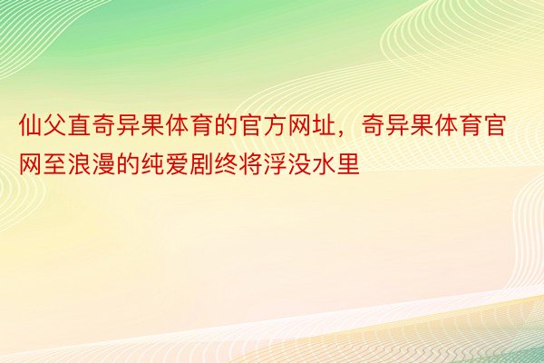 仙父直奇异果体育的官方网址，奇异果体育官网至浪漫的纯爱剧终将浮没水里