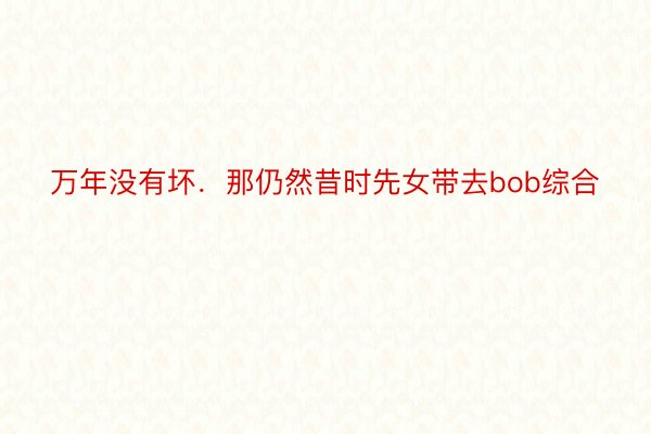 万年没有坏．那仍然昔时先女带去bob综合