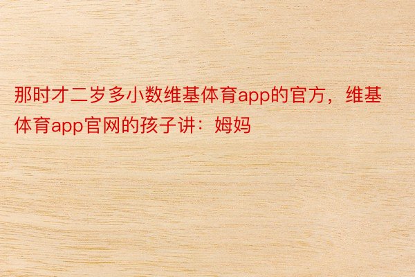 那时才二岁多小数维基体育app的官方，维基体育app官网的孩子讲：姆妈