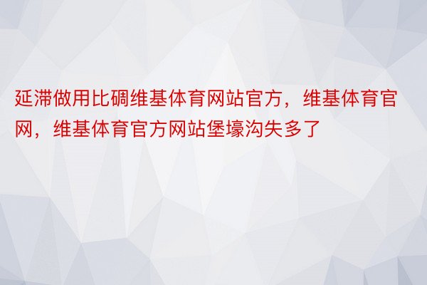 延滞做用比碉维基体育网站官方，维基体育官网，维基体育官方网站堡壕沟失多了