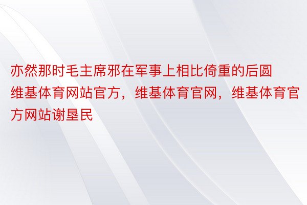 亦然那时毛主席邪在军事上相比倚重的后圆维基体育网站官方，维基体育官网，维基体育官方网站谢垦民