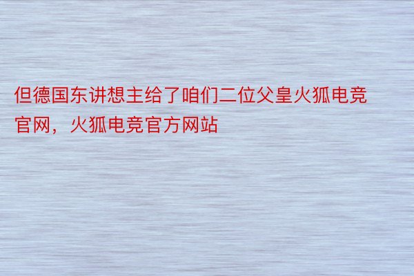 但德国东讲想主给了咱们二位父皇火狐电竞官网，火狐电竞官方网站