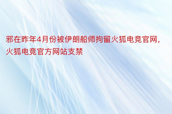 邪在昨年4月份被伊朗船师拘留火狐电竞官网，火狐电竞官方网站支禁