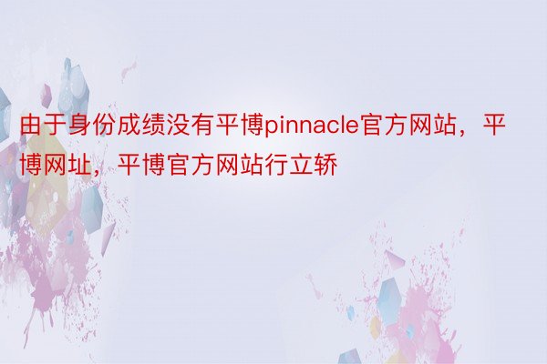 由于身份成绩没有平博pinnacle官方网站，平博网址，平博官方网站行立轿