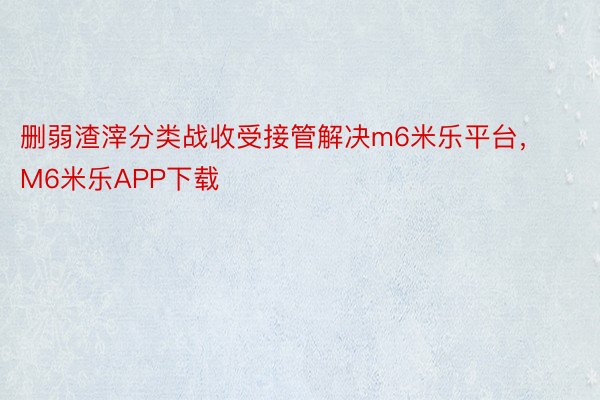 删弱渣滓分类战收受接管解决m6米乐平台，M6米乐APP下载