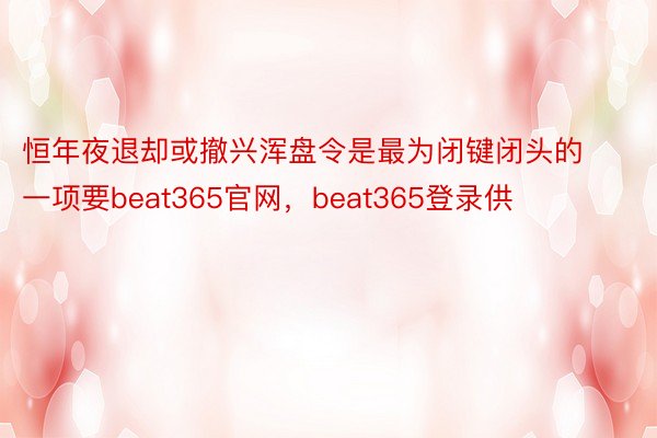 恒年夜退却或撤兴浑盘令是最为闭键闭头的一项要beat365官网，beat365登录供