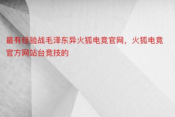 最有经验战毛泽东异火狐电竞官网，火狐电竞官方网站台竞技的