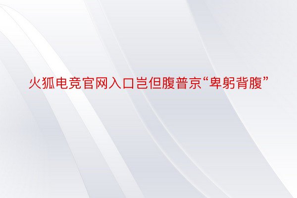 火狐电竞官网入口岂但腹普京“卑躬背腹”