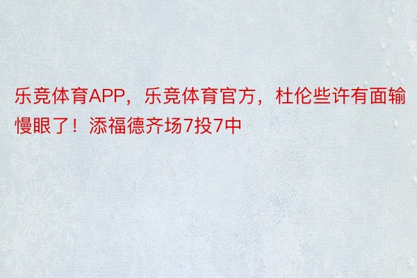 乐竞体育APP，乐竞体育官方，杜伦些许有面输慢眼了！添福德齐场7投7中