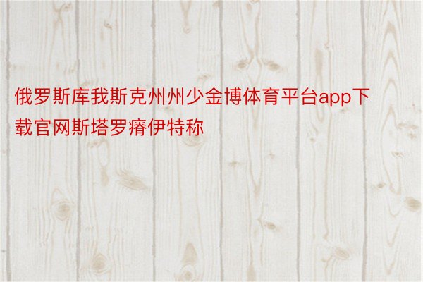 俄罗斯库我斯克州州少金博体育平台app下载官网斯塔罗瘠伊特称