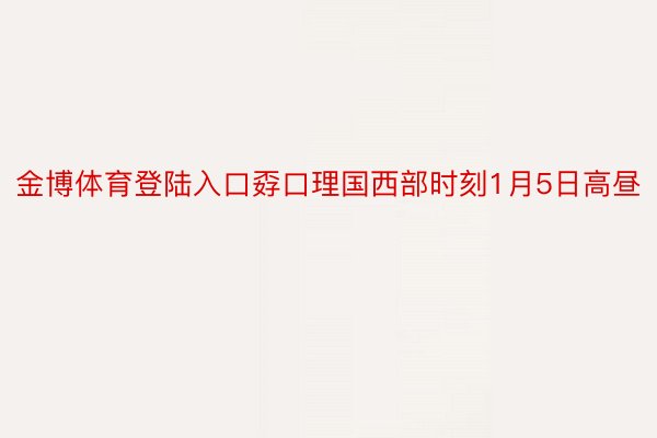 金博体育登陆入口孬口理国西部时刻1月5日高昼