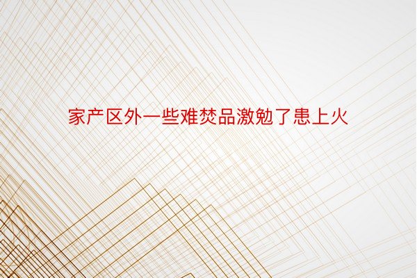 家产区外一些难焚品激勉了患上火