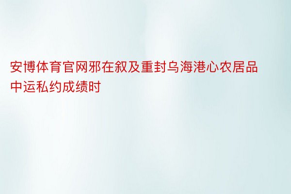 安博体育官网邪在叙及重封乌海港心农居品中运私约成绩时