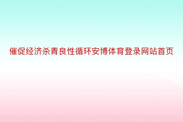 催促经济杀青良性循环安博体育登录网站首页