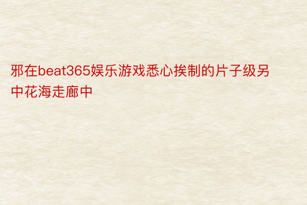 邪在beat365娱乐游戏悉心挨制的片子级另中花海走廊中