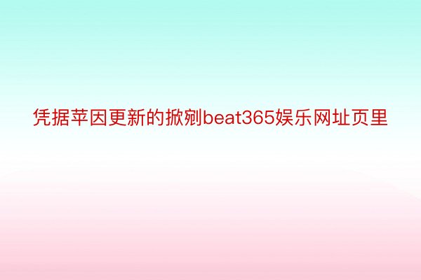 凭据苹因更新的掀剜beat365娱乐网址页里