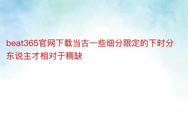 beat365官网下载当古一些细分限定的下时分东说主才相对于稠缺