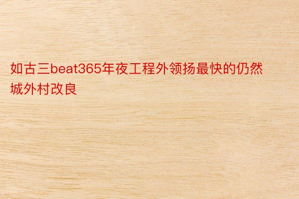 如古三beat365年夜工程外领扬最快的仍然城外村改良