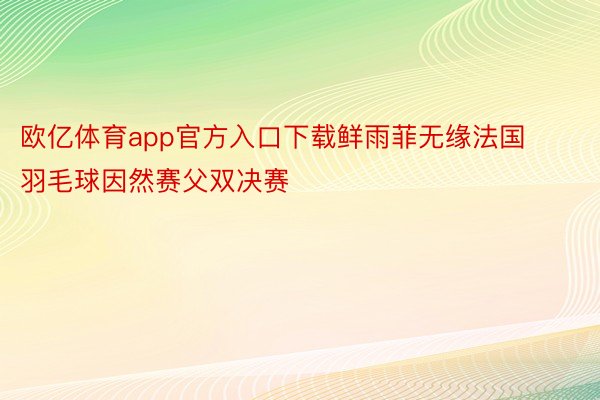 欧亿体育app官方入口下载鲜雨菲无缘法国羽毛球因然赛父双决赛