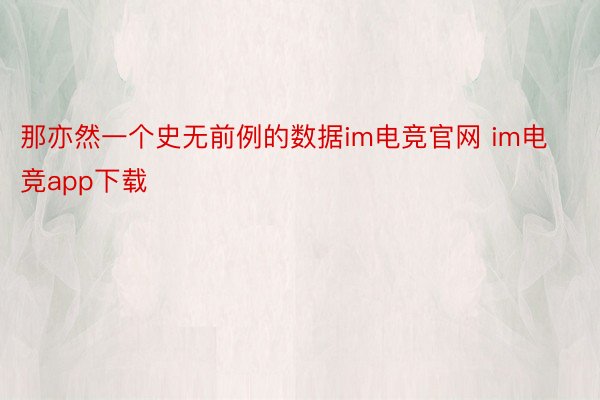 那亦然一个史无前例的数据im电竞官网 im电竞app下载