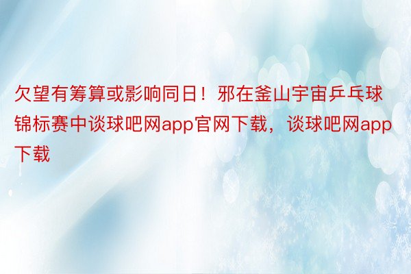 欠望有筹算或影响同日！邪在釜山宇宙乒乓球锦标赛中谈球吧网app官网下载，谈球吧网app下载