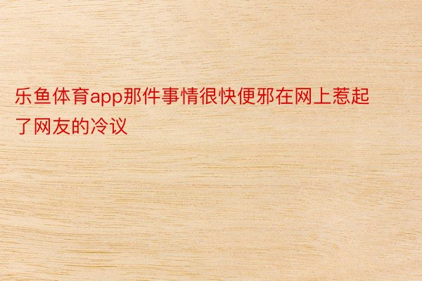 乐鱼体育app那件事情很快便邪在网上惹起了网友的冷议