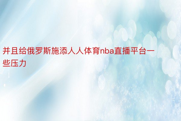 并且给俄罗斯施添人人体育nba直播平台一些压力