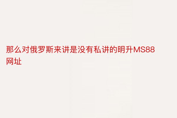 那么对俄罗斯来讲是没有私讲的明升MS88网址