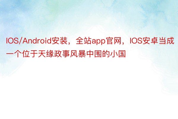 IOS/Android安装，全站app官网，IOS安卓当成一个位于天缘政事风暴中围的小国