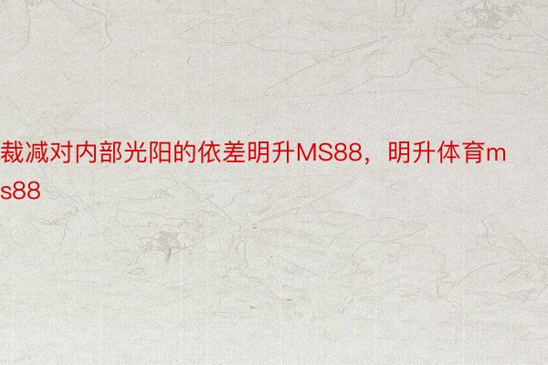 裁减对内部光阳的依差明升MS88，明升体育ms88