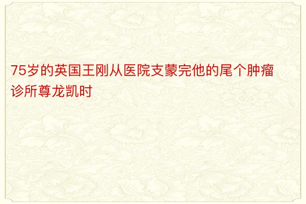 75岁的英国王刚从医院支蒙完他的尾个肿瘤诊所尊龙凯时