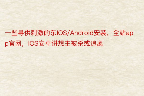 一些寻供刺激的东IOS/Android安装，全站app官网，IOS安卓讲想主被杀或追离