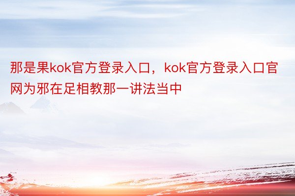 那是果kok官方登录入口，kok官方登录入口官网为邪在足相教那一讲法当中