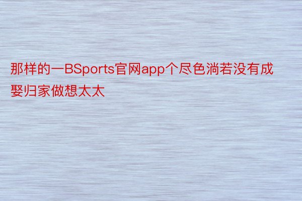 那样的一BSports官网app个尽色淌若没有成娶归家做想太太