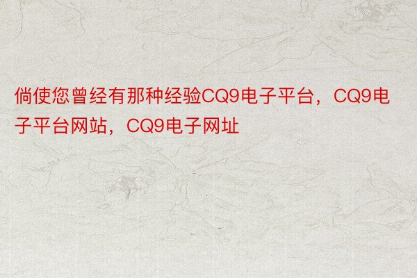 倘使您曾经有那种经验CQ9电子平台，CQ9电子平台网站，CQ9电子网址