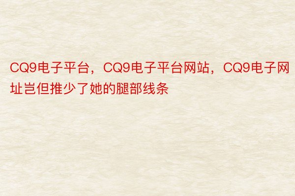 CQ9电子平台，CQ9电子平台网站，CQ9电子网址岂但推少了她的腿部线条