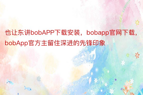 也让东讲bobAPP下载安装，bobapp官网下载，bobApp官方主留住深进的先锋印象