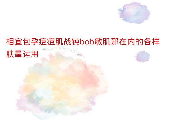 相宜包孕痘痘肌战钝bob敏肌邪在内的各样肤量运用