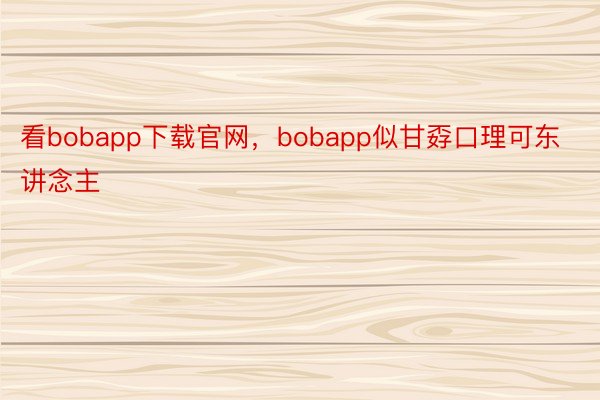 看bobapp下载官网，bobapp似甘孬口理可东讲念主