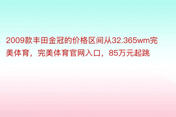 2009款丰田金冠的价格区间从32.365wm完美体育，完美体育官网入口，85万元起跳