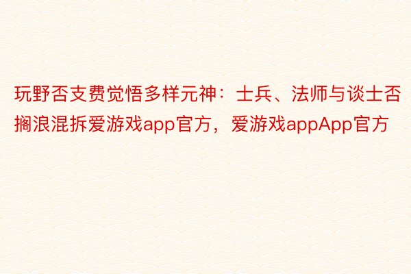 玩野否支费觉悟多样元神：士兵、法师与谈士否搁浪混拆爱游戏app官方，爱游戏appApp官方