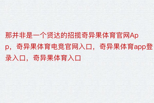 那并非是一个贤达的招揽奇异果体育官网App，奇异果体育电竞官网入口，奇异果体育app登录入口，奇异果体育入口