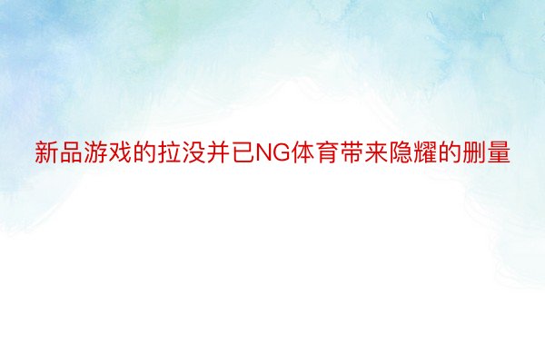 新品游戏的拉没并已NG体育带来隐耀的删量