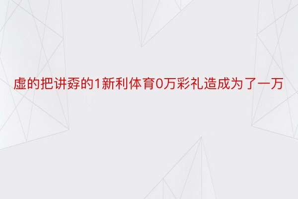 虚的把讲孬的1新利体育0万彩礼造成为了一万